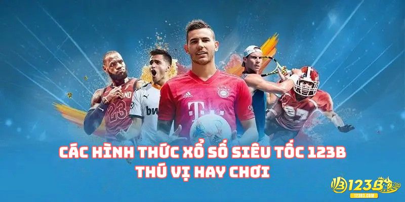 Các hình thức xổ số siêu tốc 123B thú vị hay chơi